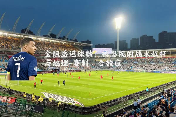 全组总进球数:被忽视的战术杠杆与地理-赛制耦合效应
