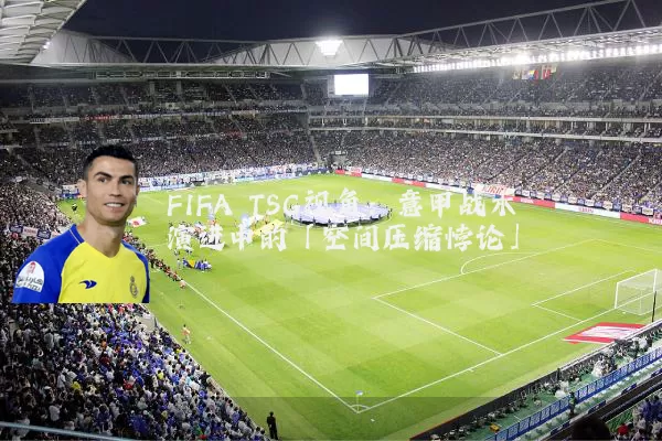 FIFA TSG视角:意甲战术演进中的「空间压缩悖论」