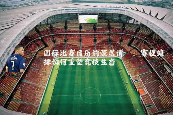 国际比赛日历的深层博弈:赛程编排如何重塑竞技生态
