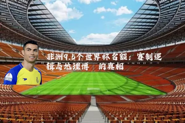 非洲9.5个世界杯名额:赛制逻辑与地理博弈的真相