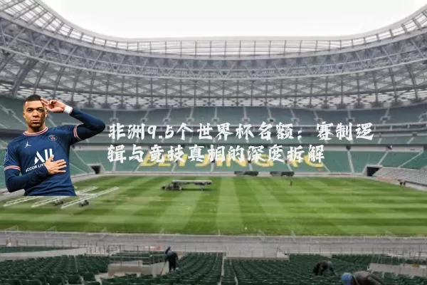 非洲9.5个世界杯名额：赛制逻辑与竞技真相的深度拆解