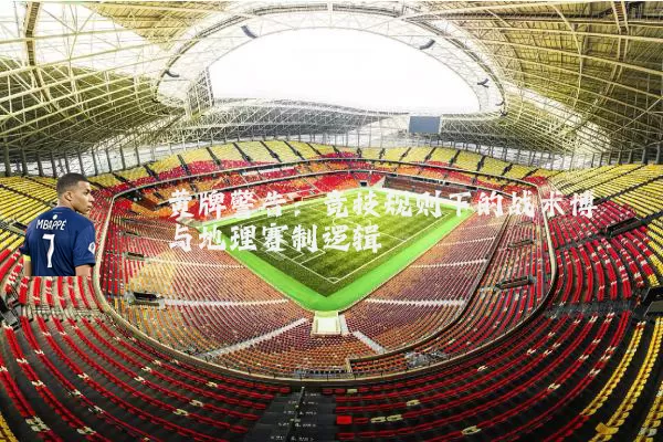 黄牌警告：竞技规则下的战术博弈与地理赛制逻辑