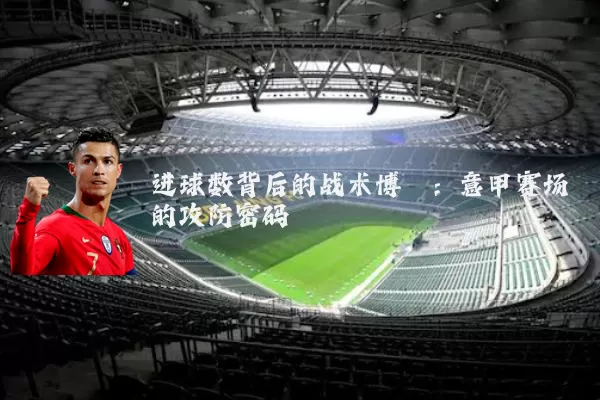进球数背后的战术博弈：意甲赛场的攻防密码