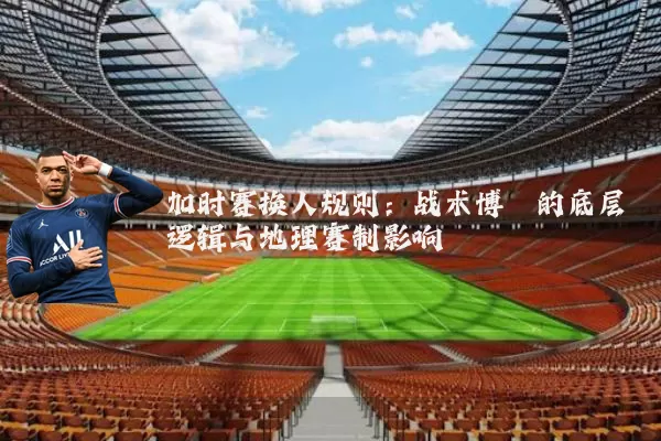 加时赛换人规则:战术博弈的底层逻辑与地理赛制影响