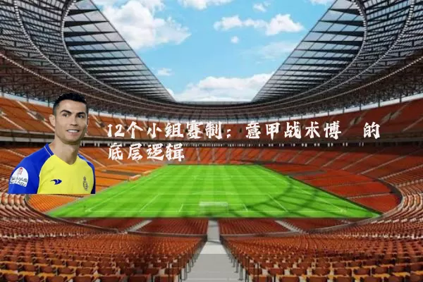 12个小组赛制:意甲战术博弈的底层逻辑