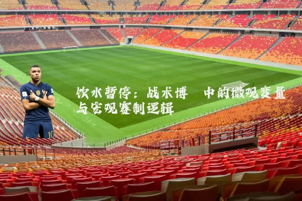 饮水暂停:战术博弈中的微观变量与宏观赛制逻辑
