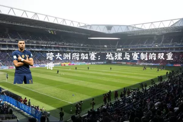 跨大洲附加赛:地理与赛制的双重博弈