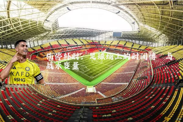 伤停补时：足球场上的时间博弈与战术变量