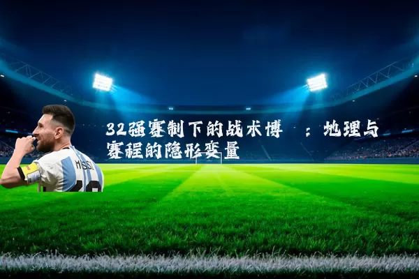 32强赛制下的战术博弈:地理与赛程的隐形变量