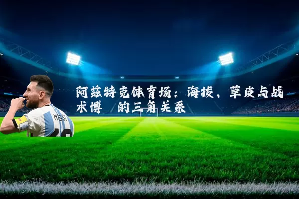 阿兹特克体育场:海拔、草皮与战术博弈的三角关系