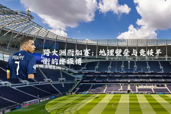 跨大洲附加赛：地理壁垒与竞技平衡的终极博弈